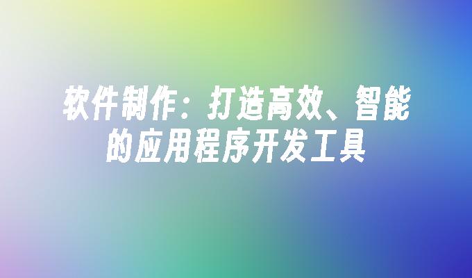 软件制作：打造高效、智能的应用程序开发工具